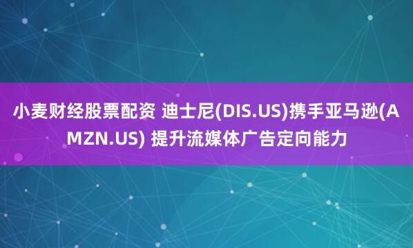 小麦财经股票配资 迪士尼(DIS.US)携手亚马逊(AMZN.US) 提升流媒体广告定向能力