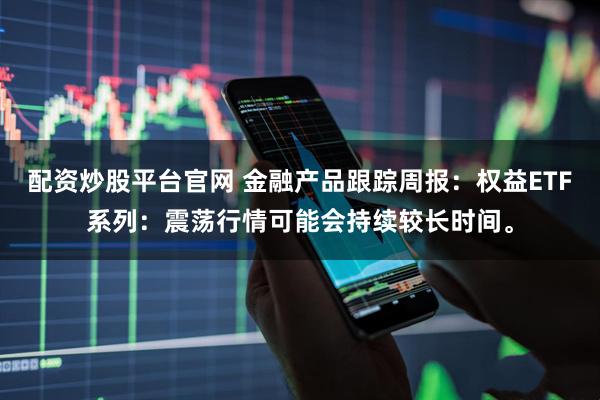 配资炒股平台官网 金融产品跟踪周报：权益ETF系列：震荡行情可能会持续较长时间。