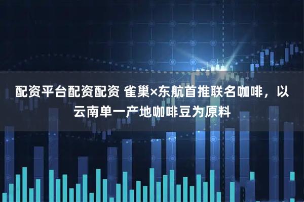 配资平台配资配资 雀巢×东航首推联名咖啡，以云南单一产地咖啡豆为原料