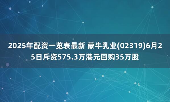 2025年配资一览表最新 蒙牛乳业(02319)6月25日斥资575.3万港元回购35万股