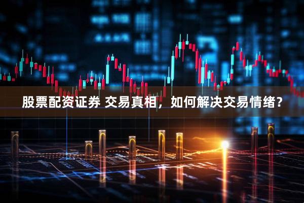 股票配资证券 交易真相，如何解决交易情绪？
