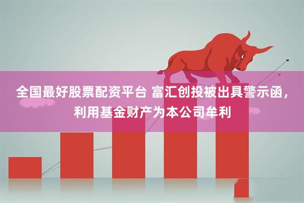 全国最好股票配资平台 富汇创投被出具警示函，利用基金财产为本公司牟利