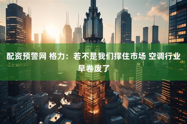 配资预警网 格力：若不是我们撑住市场 空调行业早卷废了