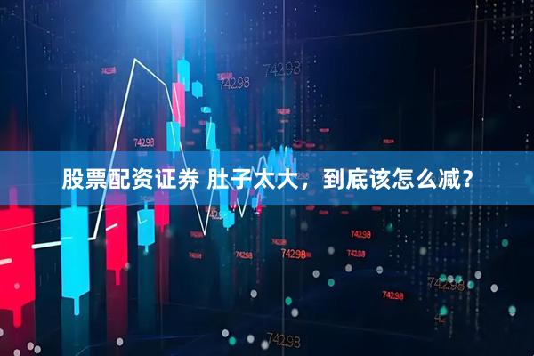 股票配资证券 肚子太大，到底该怎么减？