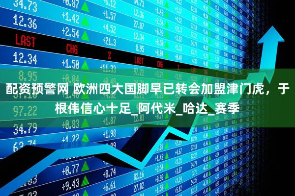 配资预警网 欧洲四大国脚早已转会加盟津门虎，于根伟信心十足_阿代米_哈达_赛季