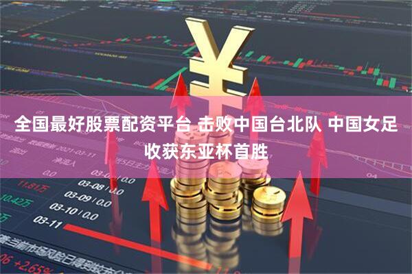 全国最好股票配资平台 击败中国台北队 中国女足收获东亚杯首胜