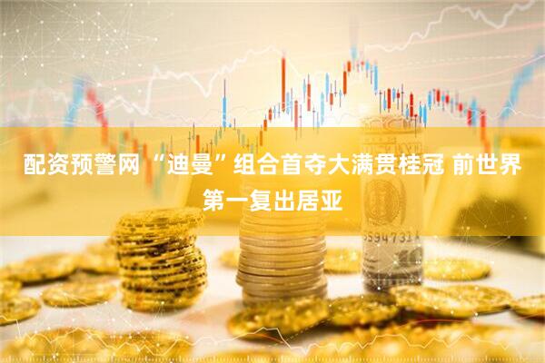 配资预警网 “迪曼”组合首夺大满贯桂冠 前世界第一复出居亚