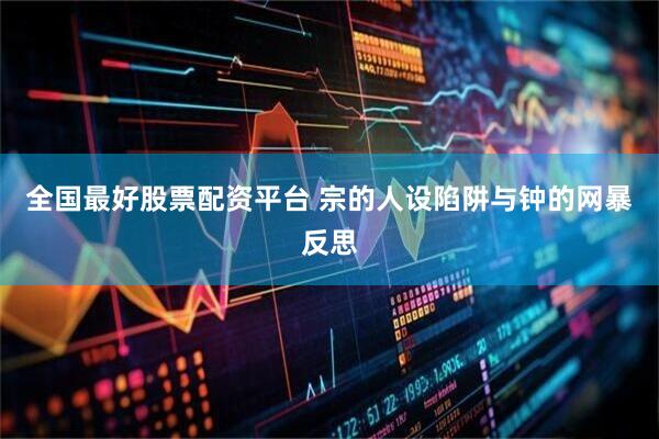 全国最好股票配资平台 宗的人设陷阱与钟的网暴反思