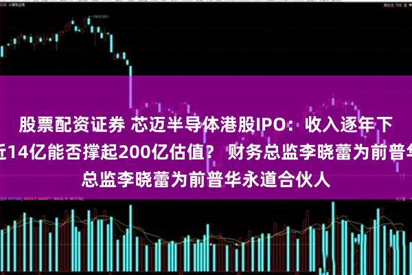 股票配资证券 芯迈半导体港股IPO：收入逐年下滑三年累亏近14亿能否撑起200亿估值？ 财务总监李晓蕾为前普华永道合伙人