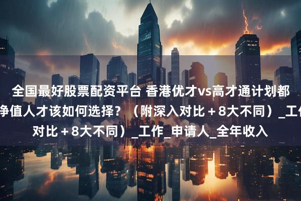 全国最好股票配资平台 香港优才vs高才通计划都符合：内地老板/高净值人才该如何选择？（附深入对比＋8大不同）_工作_申请人_全年收入