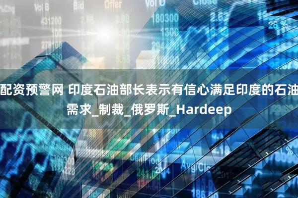 配资预警网 印度石油部长表示有信心满足印度的石油需求_制裁_俄罗斯_Hardeep