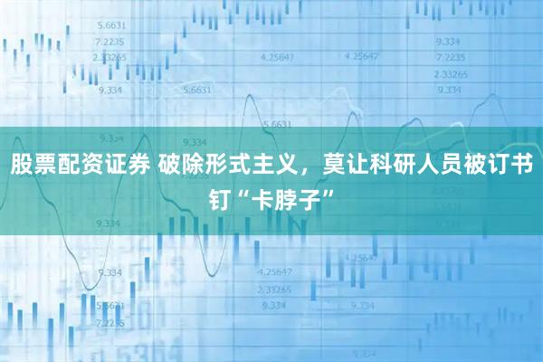股票配资证券 破除形式主义，莫让科研人员被订书钉“卡脖子”