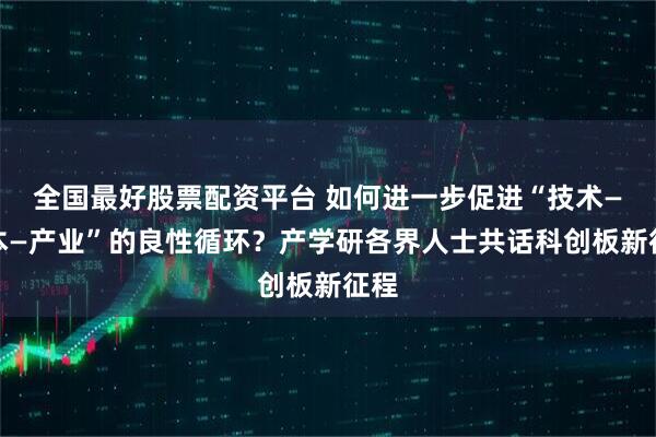 全国最好股票配资平台 如何进一步促进“技术—资本—产业”的良性循环？产学研各界人士共话科创板新征程