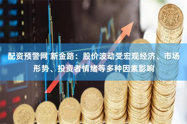 配资预警网 新金路：股价波动受宏观经济、市场形势、投资者情绪等多种因素影响