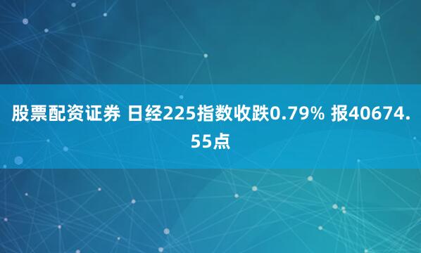 股票配资证券 日经225指数收跌0.79% 报40674.55点