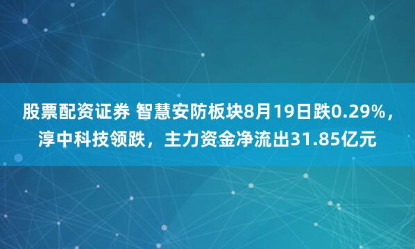 股票配资证券 智慧安防板块8月19日跌0.29%，淳中科技领跌，主力资金净流出31.85亿元