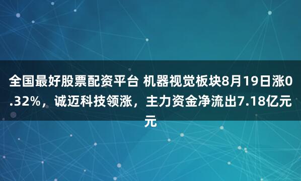 全国最好股票配资平台 机器视觉板块8月19日涨0.32%，诚迈科技领涨，主力资金净流出7.18亿元