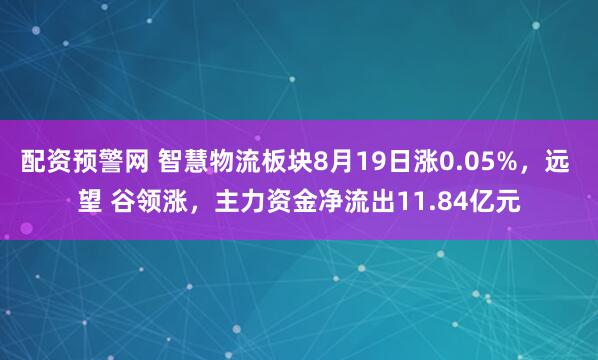 配资预警网 智慧物流板块8月19日涨0.05%，远 望 谷领涨，主力资金净流出11.84亿元