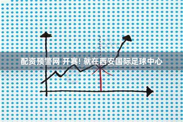 配资预警网 开赛! 就在西安国际足球中心