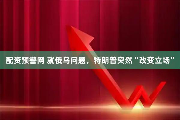 配资预警网 就俄乌问题，特朗普突然“改变立场”
