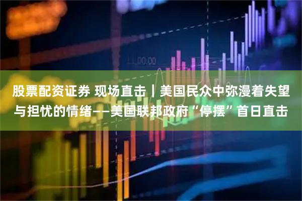 股票配资证券 现场直击｜美国民众中弥漫着失望与担忧的情绪——美国联邦政府“停摆”首日直击