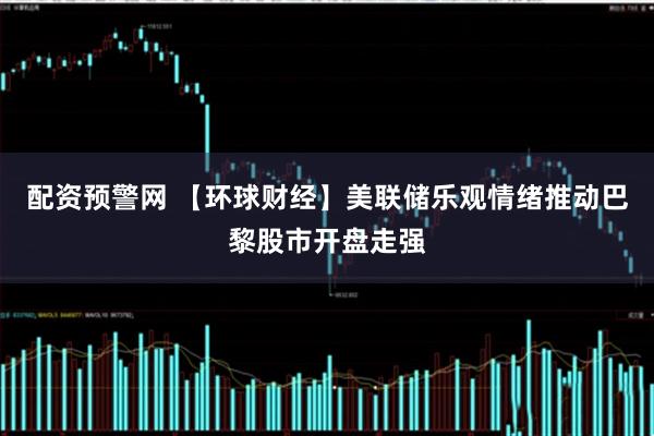 配资预警网 【环球财经】美联储乐观情绪推动巴黎股市开盘走强