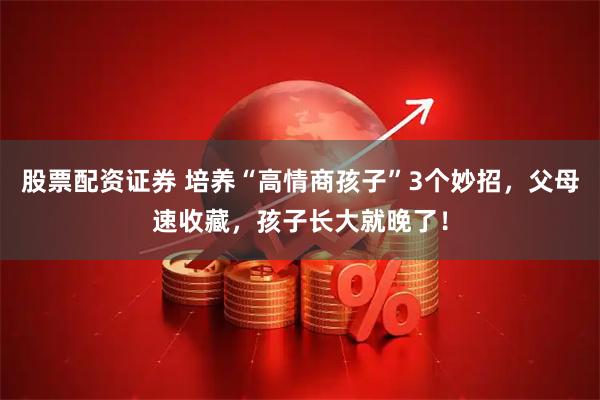 股票配资证券 培养“高情商孩子”3个妙招，父母速收藏，孩子长大就晚了！