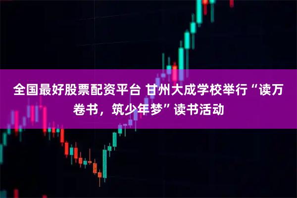全国最好股票配资平台 甘州大成学校举行“读万卷书，筑少年梦”读书活动