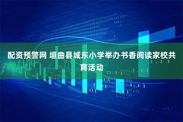 配资预警网 垣曲县城东小学举办书香阅读家校共育活动