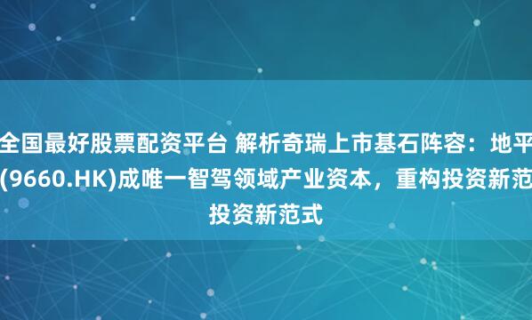 全国最好股票配资平台 解析奇瑞上市基石阵容：地平线(9660.HK)成唯一智驾领域产业资本，重构投资新范式