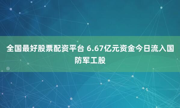 全国最好股票配资平台 6.67亿元资金今日流入国防军工股