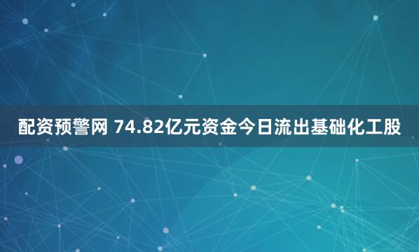 配资预警网 74.82亿元资金今日流出基础化工股