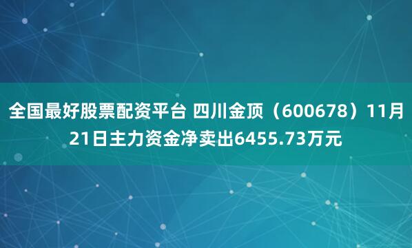 全国最好股票配资平台 四川金顶（600678）11月21日主力资金净卖出6455.73万元