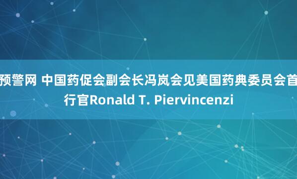 配资预警网 中国药促会副会长冯岚会见美国药典委员会首席执行官Ronald T. Piervincenzi