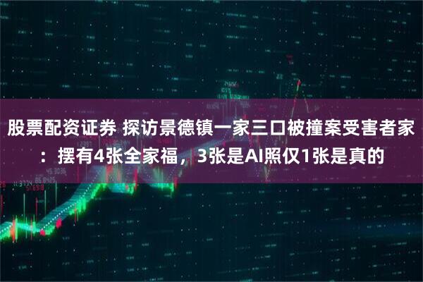 股票配资证券 探访景德镇一家三口被撞案受害者家：摆有4张全家福，3张是AI照仅1张是真的