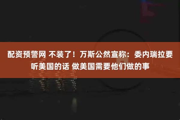 配资预警网 不装了！万斯公然宣称：委内瑞拉要听美国的话 做美国需要他们做的事